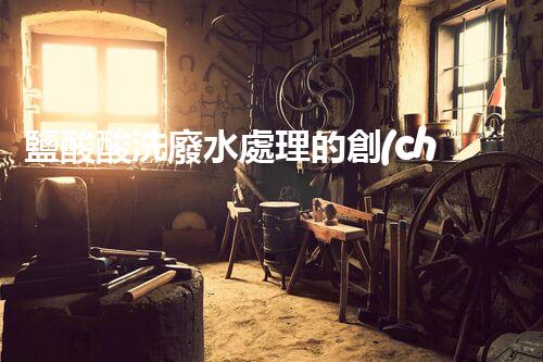 鹽酸酸洗廢水處理的創(chuàng)新技術(shù)與挑戰(zhàn)！